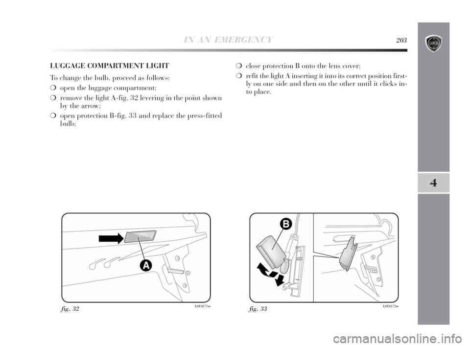 Lancia Delta 2010  Owner handbook (in English) IN AN EMERGENCY203
4
fig. 32L0E0171mfig. 33L0E0172m
LUGGAGE COMPARTMENT LIGHT
To change the bulb, proceed as follows:
❍open the luggage compartment;
❍remove the light A-fig. 32 levering in the poi