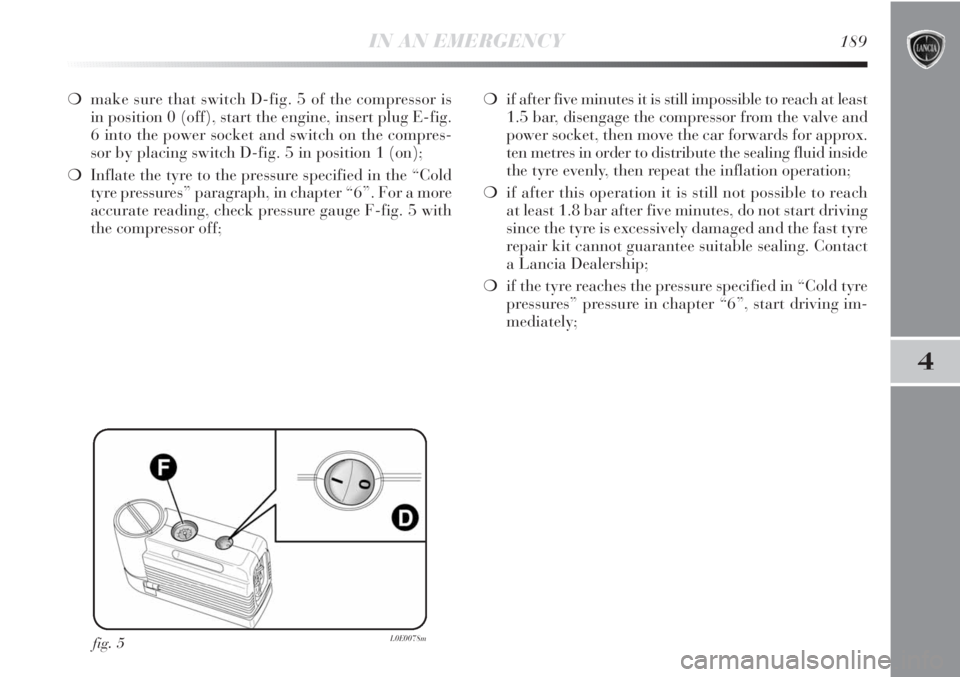 Lancia Delta 2011 Owner handbook (in English) IN AN EMERGENCY189
4
❍make sure that switch D-fig. 5 of the compressor is
in position 0 (off), start the engine, insert plug E-fig.
6 into the power socket and switch on the compres-
sor by placing Lancia Delta 2011 Owner handbook (in English) IN AN EMERGENCY189
4
❍make sure that switch D-fig. 5 of the compressor is
in position 0 (off), start the engine, insert plug E-fig.
6 into the power socket and switch on the compres-
sor by placing