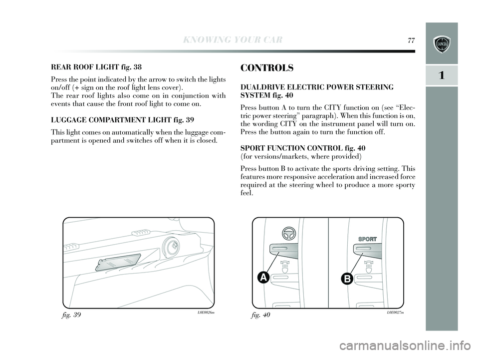 Lancia Delta 2015  Owner handbook (in English) KNOWING YOUR CAR77
1
REAR ROOF LIGHT fig. 38
Press the point indicated by  the arrow to switch the lights
on/off (+ s ign on the roof light len s cover).
The rear roof lights  also come on in conjunct