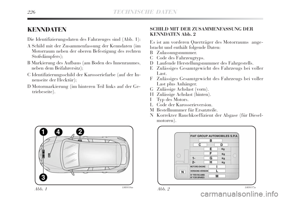 Lancia Delta 2009  Betriebsanleitung (in German) 226TECHNISCHE DATEN
KENNDATEN
Die Identifizierungsdaten des Fahrzeuges sind (Abb. 1):
A Schild mit der Zusammenfassung der Kenndaten (im
Motorraum neben der oberen Befestigung des rechten
Stoßdämpfe