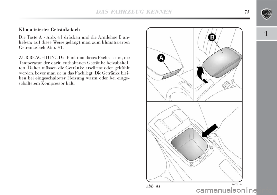 Lancia Delta 2008  Betriebsanleitung (in German) DAS FAHRZEUG KENNEN75
1
Klimatisiertes Getränkefach
Die Taste A - Abb. 41 drücken und die Armlehne B an-
heben: auf diese Weise gelangt man zum klimatisierten
Getränkefach Abb. 41.
ZUR BEACHTUNG Di