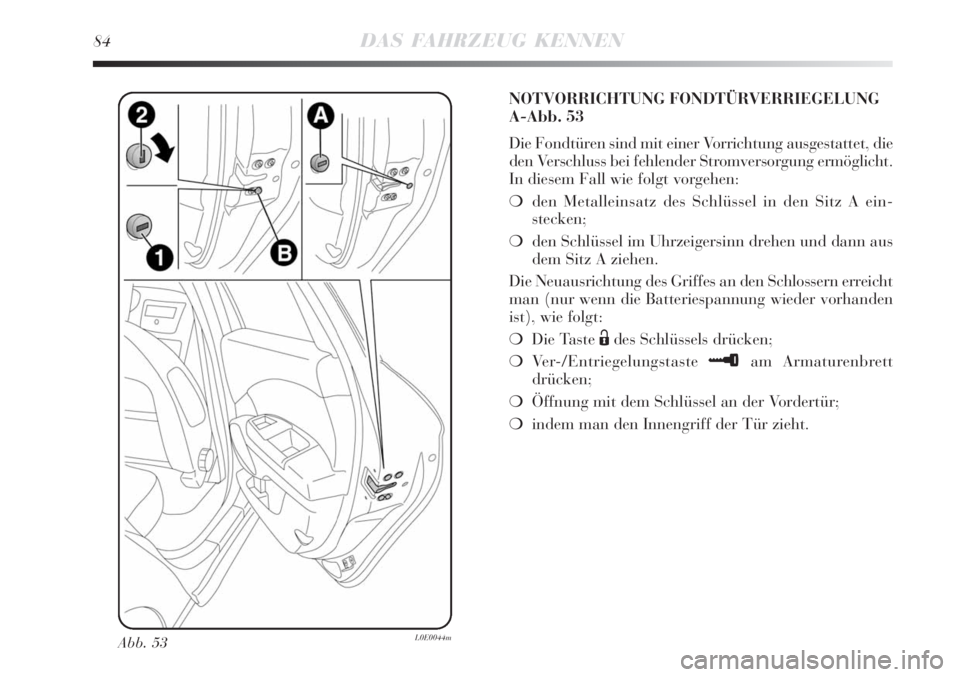 Lancia Delta 2009  Betriebsanleitung (in German) 84DAS FAHRZEUG KENNEN
Abb. 53L0E0044m
NOTVORRICHTUNG FONDTÜRVERRIEGELUNG
A-Abb. 53
Die Fondtüren sind mit einer Vorrichtung ausgestattet, die
den Verschluss bei fehlender Stromversorgung ermöglicht