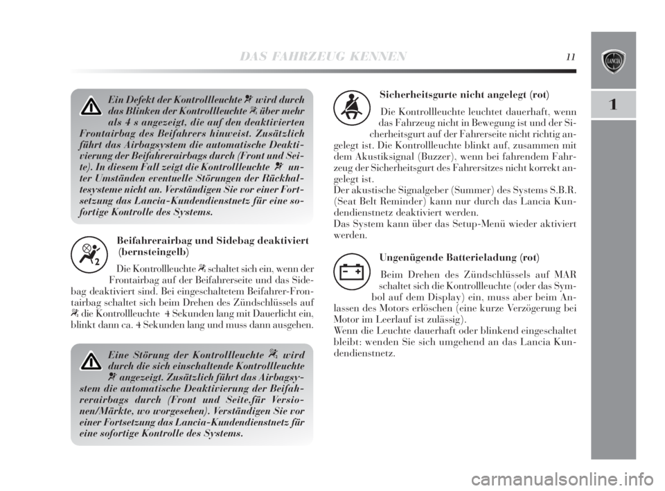 Lancia Delta 2010  Betriebsanleitung (in German) DAS FAHRZEUG KENNEN11
1Ein Defekt der Kontrollleuchte ¬wird durch
das Blinken der Kontrollleuchte 
“über mehr
als 4 s angezeigt, die auf den deaktivierten
Frontairbag des Beifahrers hinweist. Zus�
