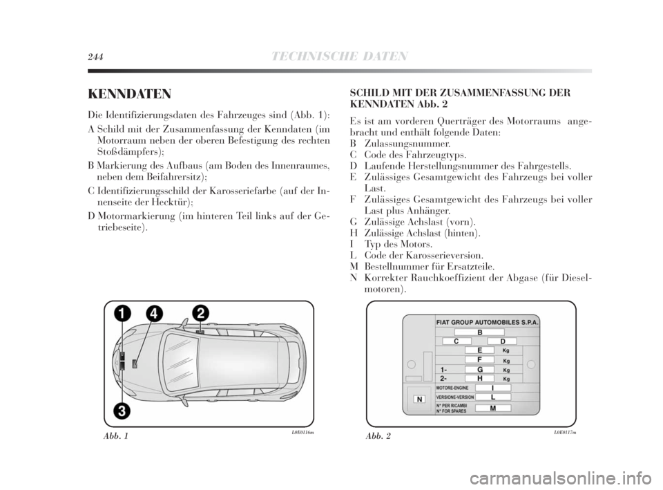 Lancia Delta 2010  Betriebsanleitung (in German) 244TECHNISCHE DATEN
KENNDATEN
Die Identifizierungsdaten des Fahrzeuges sind (Abb. 1):
A Schild mit der Zusammenfassung der Kenndaten (im
Motorraum neben der oberen Befestigung des rechten
Stoßdämpfe