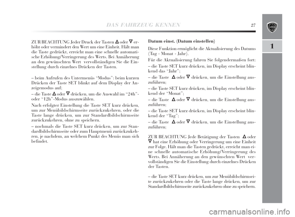 Lancia Delta 2010  Betriebsanleitung (in German) DAS FAHRZEUG KENNEN27
1
ZUR BEACHTUNG Jeder Druck der Tasten ÕoderÔer-
höht oder vermindert den Wert um eine Einheit. Hält man
die Taste gedrückt, erreicht man eine schnelle automati-
sche Erhöh