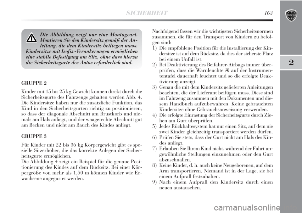 Lancia Delta 2012  Betriebsanleitung (in German) SICHERHEIT163
2
GRUPPE 2 
Kinder mit 15 bis 25 kg Gewicht können direkt durch die
Sicherheitsgurte des Fahrzeugs gehalten werden Abb. 4. 
Die Kindersitze haben nur die zusätzliche Funktion, das
Kind