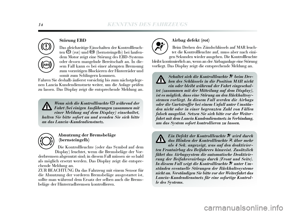 Lancia Delta 2014  Betriebsanleitung (in German) 14KENNTNIS DES FAHRZEUGS
Wenn sich die Kontrollleuchte xwährend der
Fahrt (bei einigen Ausführungen zusammen mit
einer Meldung auf dem Display) einschaltet,
halten Sie bitte sofort an und wenden Sie