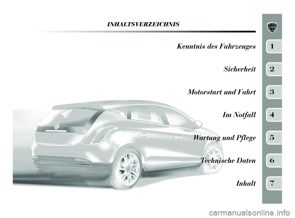 Lancia Delta 2014 Betriebsanleitung (in German) INHALTSVERZEICHNIS
Kenntnis des FahrzeugesSicherheit
Motorstart und Fahrt Im Notfall
Wartung und Pflege Technische Daten Inhalt1
2
3
4
5
6
7
001-154 Delta DE 1ed 27/01/14 10.58 Pagina 5 Lancia Delta 2014 Betriebsanleitung (in German) INHALTSVERZEICHNIS
Kenntnis des FahrzeugesSicherheit
Motorstart und Fahrt Im Notfall
Wartung und Pflege Technische Daten Inhalt1
2
3
4
5
6
7
001-154 Delta DE 1ed 27/01/14 10.58 Pagina 5