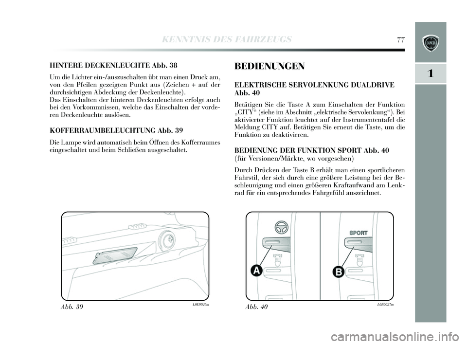 Lancia Delta 2014  Betriebsanleitung (in German) 1
KENNTNIS DES FAHRZEUGS77
HINTERE DECKENLEUCHTE Abb. 38
Um die Lichter ein-/auszuschalten übt man einen Druck am,
von den Pfeilen gezeigten Punkt aus  (Zeichen + auf der
durchs ichtigen Abdeckung de