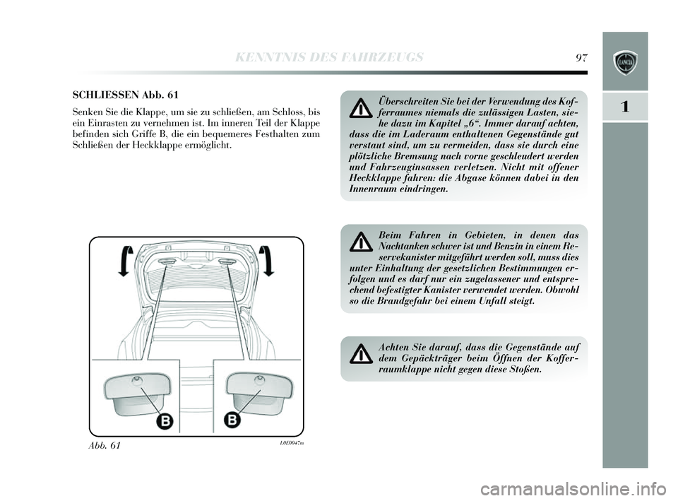 Lancia Delta 2014 Betriebsanleitung (in German) 1
KENNTNIS DES FAHRZEUGS97
SCHLIESSEN Abb. 61
Senken Sie die Klappe, um s ie zu schließen, am S chloss, bis
ein Einras ten zu vernehmen i st. Im inneren Teil der Klappe
befinden sich Griffe B, die Lancia Delta 2014 Betriebsanleitung (in German) 1
KENNTNIS DES FAHRZEUGS97
SCHLIESSEN Abb. 61
Senken Sie die Klappe, um s ie zu schließen, am S chloss, bis
ein Einras ten zu vernehmen i st. Im inneren Teil der Klappe
befinden sich Griffe B, die