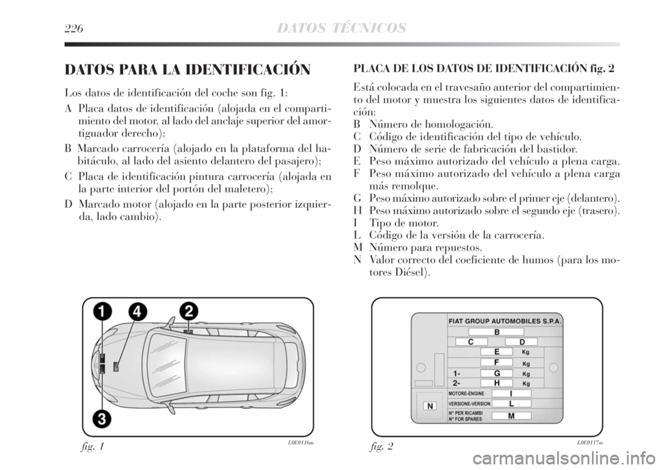 Lancia Delta 2008  Manual de Empleo y Cuidado (in Spanish) 226DATOS TÉCNICOS
DATOS PARA LA IDENTIFICACIÓN
Los datos de identificación del coche son fig. 1:
A  Placa datos de identificación (alojada en el comparti-
miento del motor, al lado del anclaje sup