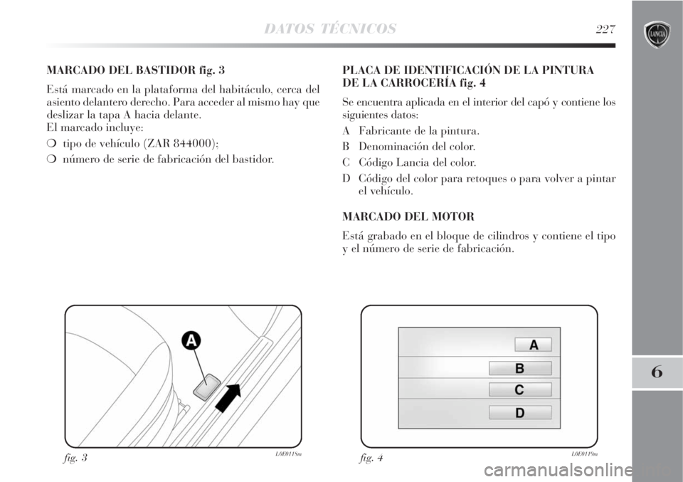 Lancia Delta 2008  Manual de Empleo y Cuidado (in Spanish) DATOS TÉCNICOS227
6
MARCADO DEL BASTIDOR fig. 3
Está marcado en la plataforma del habitáculo, cerca del
asiento delantero derecho. Para acceder al mismo hay que
deslizar la tapa A hacia delante. 
E