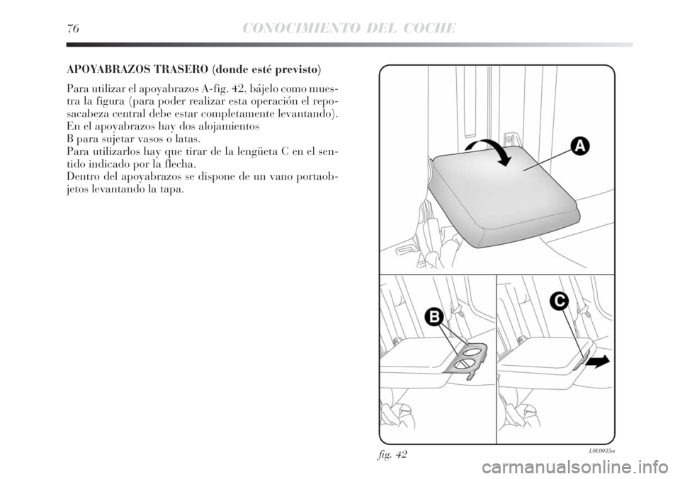 Lancia Delta 2008  Manual de Empleo y Cuidado (in Spanish) 76CONOCIMIENTO DEL COCHE
APOYABRAZOS TRASERO (donde esté previsto)
Para utilizar el apoyabrazos A-fig. 42, bájelo como mues-
tra la figura (para poder realizar esta operación el repo-
sacabeza cent