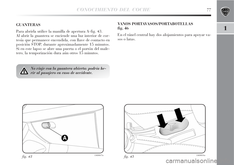 Lancia Delta 2008  Manual de Empleo y Cuidado (in Spanish) CONOCIMIENTO DEL COCHE77
1
No viaje con la guantera abierta: podría he-
rir al pasajero en caso de accidente.
GUANTERAS
Para abrirla utilice la manilla de apertura A-fig. 43.
Al abrir la guantera se 