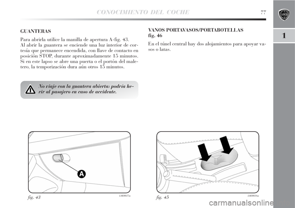 Lancia Delta 2008  Manual de Empleo y Cuidado (in Spanish) CONOCIMIENTO DEL COCHE77
1
No viaje con la guantera abierta: podría he-
rir al pasajero en caso de accidente.
GUANTERAS
Para abrirla utilice la manilla de apertura A-fig. 43.
Al abrir la guantera se 