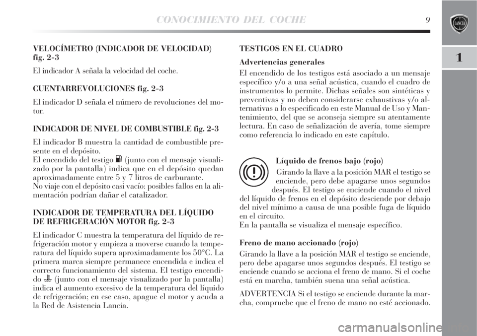 Lancia Delta 2008  Manual de Empleo y Cuidado (in Spanish) CONOCIMIENTO DEL COCHE9
1
VELOCÍMETRO (INDICADOR DE VELOCIDAD) 
fig. 2-3
El indicador A señala la velocidad del coche.
CUENTARREVOLUCIONES fig. 2-3
El indicador D señala el número de revoluciones 