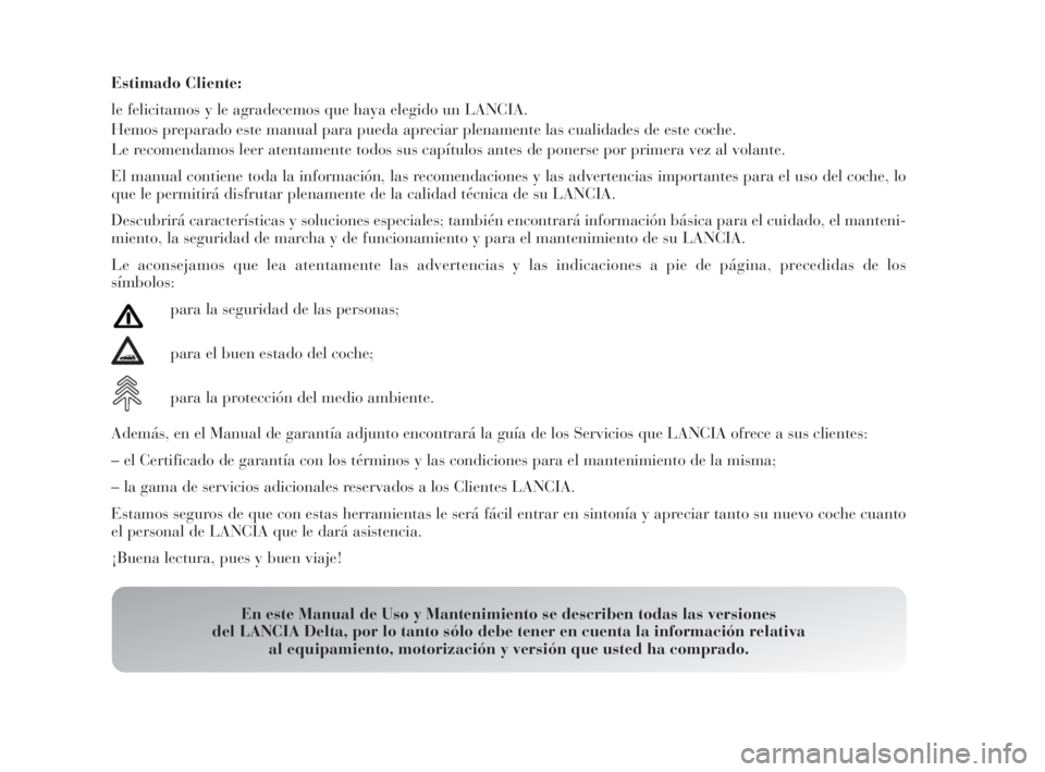 Lancia Delta 2010  Manual de Empleo y Cuidado (in Spanish) Estimado Cliente:
le felicitamos y le agradecemos que haya elegido un LANCIA.
Hemos preparado este manual para pueda apreciar plenamente las cualidades de este coche.
Le recomendamos leer atentamente 