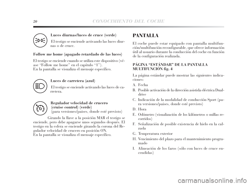 Lancia Delta 2010  Manual de Empleo y Cuidado (in Spanish) 20CONOCIMIENTO DEL COCHE
Luces diurnas/luces de cruce (verde) 
El testigo se enciende activando las luces diur-
nas o de cruce.
Follow me home (apagado retardado de las luces)
El testigo se enciende c