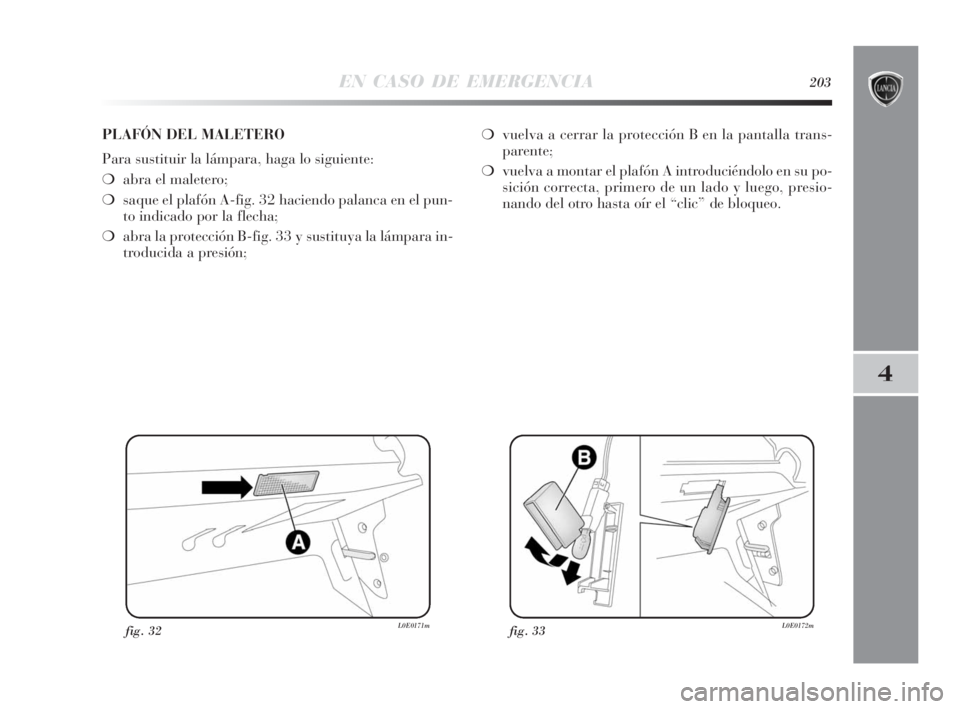 Lancia Delta 2010 Manual de Empleo y Cuidado (in Spanish) EN CASO DE EMERGENCIA203
4
fig. 32L0E0171mfig. 33L0E0172m
PLAFÓN DEL MALETERO
Para sustituir la lámpara, haga lo siguiente:
❍abra el maletero;
❍saque el plafón A-fig. 32 haciendo palanca en el Lancia Delta 2010 Manual de Empleo y Cuidado (in Spanish) EN CASO DE EMERGENCIA203
4
fig. 32L0E0171mfig. 33L0E0172m
PLAFÓN DEL MALETERO
Para sustituir la lámpara, haga lo siguiente:
❍abra el maletero;
❍saque el plafón A-fig. 32 haciendo palanca en el