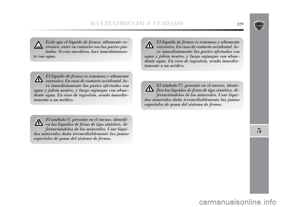 Lancia Delta 2010 Manual de Empleo y Cuidado (in Spanish) MANTENIMIENTO Y CUIDADO229
5
El líquido de frenos es venenoso y altamente
corrosivo. En caso de contacto accidental, la-
ve inmediatamente las partes afectadas con
agua y jabón neutro, y luego enjua Lancia Delta 2010 Manual de Empleo y Cuidado (in Spanish) MANTENIMIENTO Y CUIDADO229
5
El líquido de frenos es venenoso y altamente
corrosivo. En caso de contacto accidental, la-
ve inmediatamente las partes afectadas con
agua y jabón neutro, y luego enjua