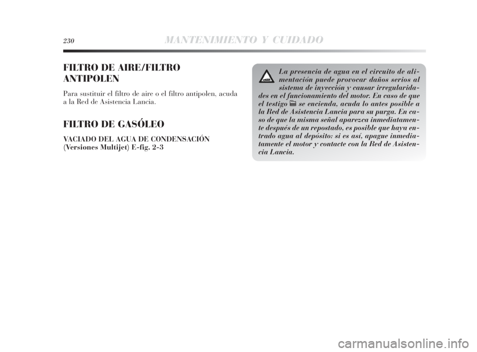 Lancia Delta 2010 Manual de Empleo y Cuidado (in Spanish) 230MANTENIMIENTO Y CUIDADO
FILTRO DE AIRE/FILTRO
ANTIPOLEN
Para sustituir el filtro de aire o el filtro antipolen, acuda
a la Red de Asistencia Lancia.
FILTRO DE GASÓLEO
VACIADO DEL AGUA DE CONDENSAC Lancia Delta 2010 Manual de Empleo y Cuidado (in Spanish) 230MANTENIMIENTO Y CUIDADO
FILTRO DE AIRE/FILTRO
ANTIPOLEN
Para sustituir el filtro de aire o el filtro antipolen, acuda
a la Red de Asistencia Lancia.
FILTRO DE GASÓLEO
VACIADO DEL AGUA DE CONDENSAC