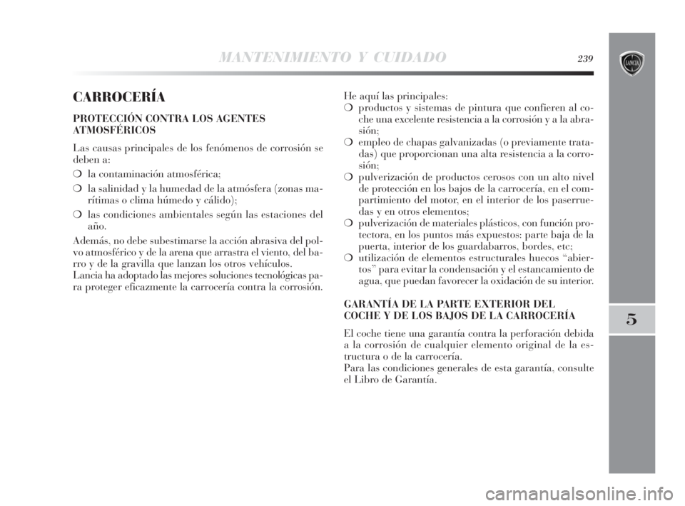 Lancia Delta 2010 Manual de Empleo y Cuidado (in Spanish) MANTENIMIENTO Y CUIDADO239
5
CARROCERÍA
PROTECCIÓN CONTRA LOS AGENTES
ATMOSFÉRICOS
Las causas principales de los fenómenos de corrosión se
deben a:
❍la contaminación atmosférica;
❍la salini Lancia Delta 2010 Manual de Empleo y Cuidado (in Spanish) MANTENIMIENTO Y CUIDADO239
5
CARROCERÍA
PROTECCIÓN CONTRA LOS AGENTES
ATMOSFÉRICOS
Las causas principales de los fenómenos de corrosión se
deben a:
❍la contaminación atmosférica;
❍la salini