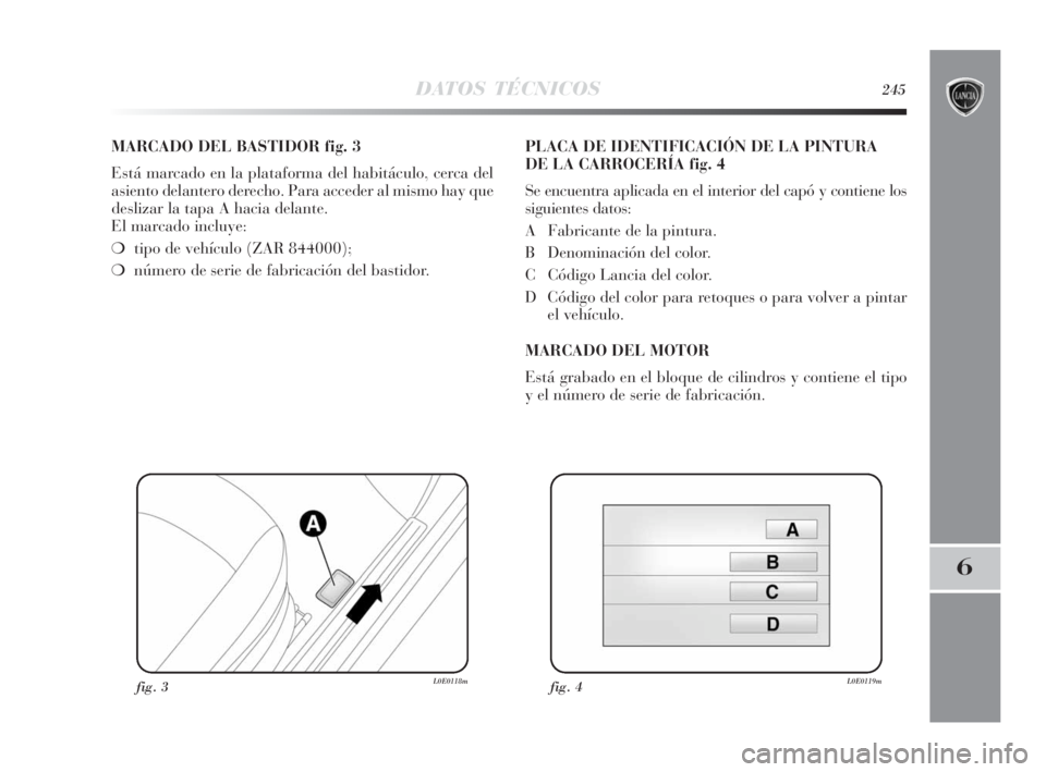 Lancia Delta 2010  Manual de Empleo y Cuidado (in Spanish) DATOS TÉCNICOS245
6
MARCADO DEL BASTIDOR fig. 3
Está marcado en la plataforma del habitáculo, cerca del
asiento delantero derecho. Para acceder al mismo hay que
deslizar la tapa A hacia delante. 
E
