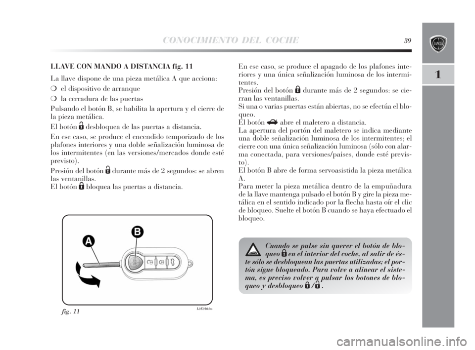 Lancia Delta 2010  Manual de Empleo y Cuidado (in Spanish) CONOCIMIENTO DEL COCHE39
1
fig. 11L0E0104m
LLAVE CON MANDO A DISTANCIA fig. 11
La llave dispone de una pieza metálica A que acciona:
❍el dispositivo de arranque 
❍la cerradura de las puertas
Puls