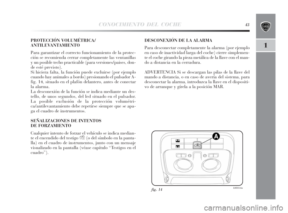 Lancia Delta 2010  Manual de Empleo y Cuidado (in Spanish) CONOCIMIENTO DEL COCHE43
1
PROTECCIÓN VOLUMÉTRICA/
ANTILEVANTAMIENTO
Para garantizar el correcto funcionamiento de la protec-
ción se recomienda cerrar completamente las ventanillas
y un posible te