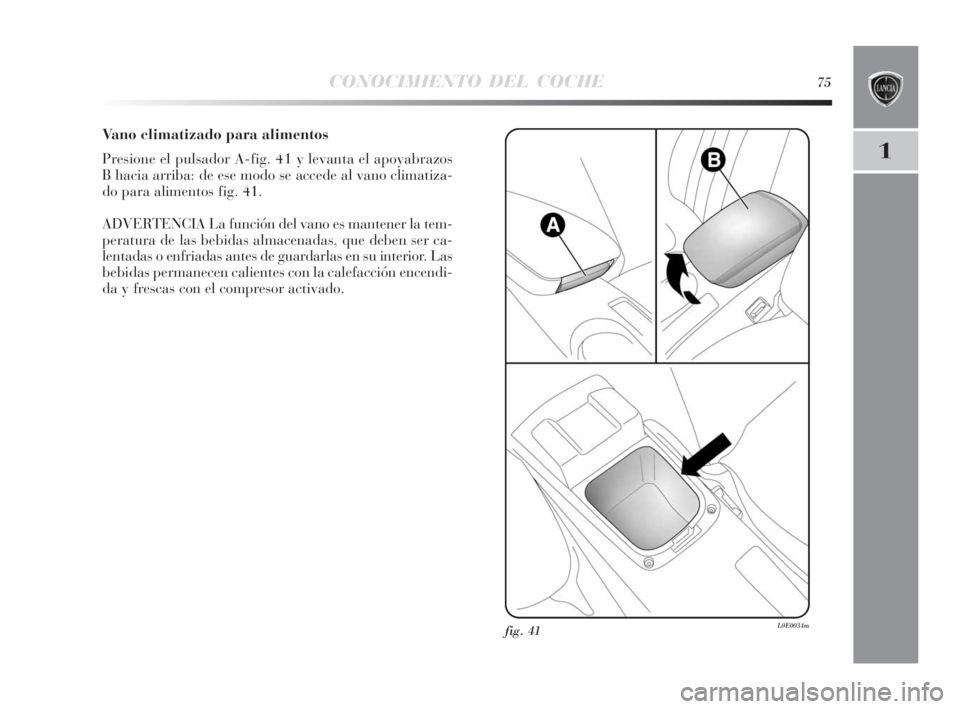 Lancia Delta 2010 Manual de Empleo y Cuidado (in Spanish) CONOCIMIENTO DEL COCHE75
1
Vano climatizado para alimentos
Presione el pulsador A-fig. 41 y levanta el apoyabrazos
B hacia arriba: de ese modo se accede al vano climatiza-
do para alimentos fig. 41.
A Lancia Delta 2010 Manual de Empleo y Cuidado (in Spanish) CONOCIMIENTO DEL COCHE75
1
Vano climatizado para alimentos
Presione el pulsador A-fig. 41 y levanta el apoyabrazos
B hacia arriba: de ese modo se accede al vano climatiza-
do para alimentos fig. 41.
A