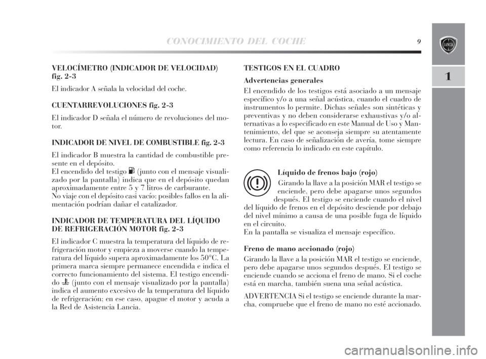 Lancia Delta 2010  Manual de Empleo y Cuidado (in Spanish) CONOCIMIENTO DEL COCHE9
1
VELOCÍMETRO (INDICADOR DE VELOCIDAD) 
fig. 2-3
El indicador A señala la velocidad del coche.
CUENTARREVOLUCIONES fig. 2-3
El indicador D señala el número de revoluciones 