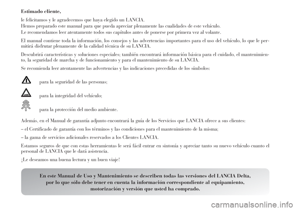 Lancia Delta 2011  Manual de Empleo y Cuidado (in Spanish) Estimado cliente,
le felicitamos y le agradecemos que haya elegido un LANCIA.
Hemos preparado este manual para que pueda apreciar plenamente las cualidades de este vehículo.
Le recomendamos leer aten