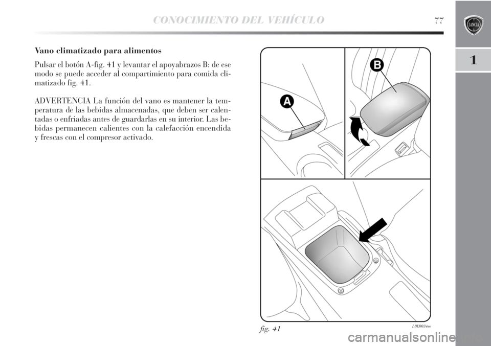Lancia Delta 2011  Manual de Empleo y Cuidado (in Spanish) CONOCIMIENTO DEL VEHÍCULO77
1
Vano climatizado para alimentos
Pulsar el botón A-fig. 41 y levantar el apoyabrazos B: de ese
modo se puede acceder al compartimiento para comida cli-
matizado fig. 41.