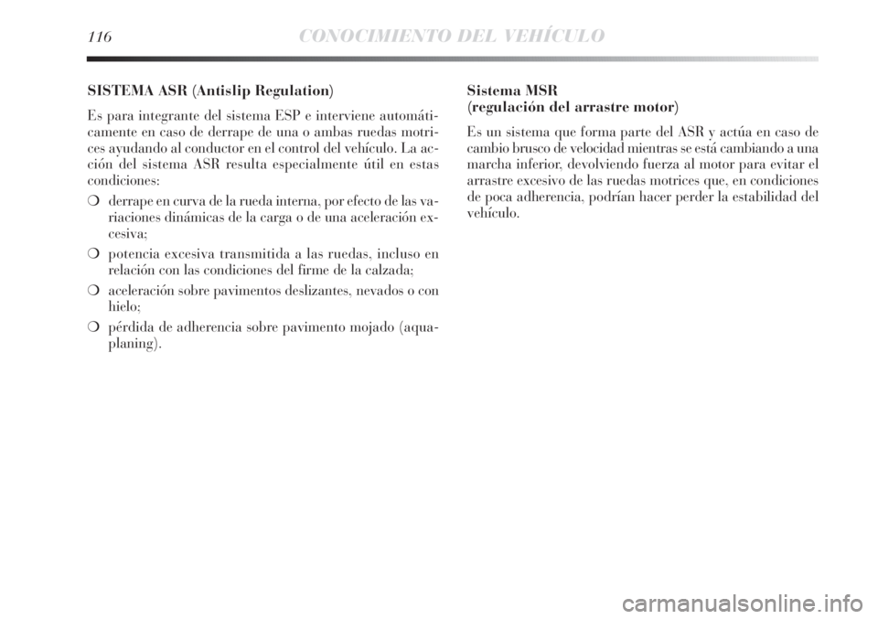 Lancia Delta 2013 Manual de Empleo y Cuidado (in Spanish) 116CONOCIMIENTO DEL VEHÍCULO
SISTEMA ASR (Antislip Regulation)
Es para integrante del sistema ESP e interviene automáti-
camente en caso de derrape de una o ambas ruedas motri-
ces ayudando al condu Lancia Delta 2013 Manual de Empleo y Cuidado (in Spanish) 116CONOCIMIENTO DEL VEHÍCULO
SISTEMA ASR (Antislip Regulation)
Es para integrante del sistema ESP e interviene automáti-
camente en caso de derrape de una o ambas ruedas motri-
ces ayudando al condu