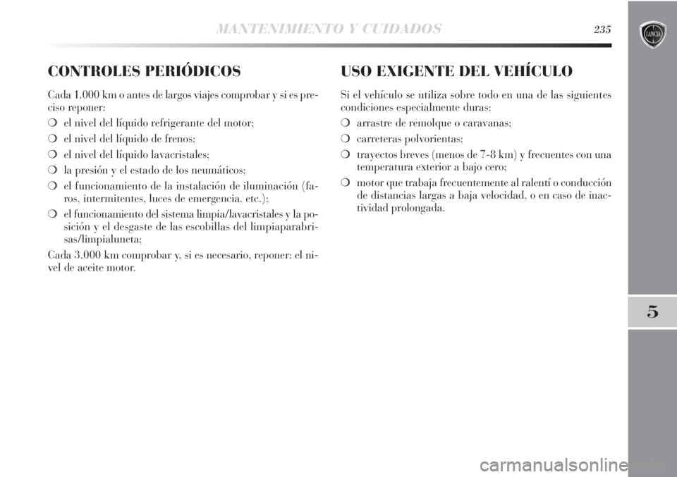 Lancia Delta 2013 Manual de Empleo y Cuidado (in Spanish) MANTENIMIENTO Y CUIDADOS235
5
CONTROLES PERIÓDICOS
Cada 1.000 km o antes de largos viajes comprobar y si es pre-
ciso reponer:
❍el nivel del líquido refrigerante del motor;
❍el nivel del líquid Lancia Delta 2013 Manual de Empleo y Cuidado (in Spanish) MANTENIMIENTO Y CUIDADOS235
5
CONTROLES PERIÓDICOS
Cada 1.000 km o antes de largos viajes comprobar y si es pre-
ciso reponer:
❍el nivel del líquido refrigerante del motor;
❍el nivel del líquid