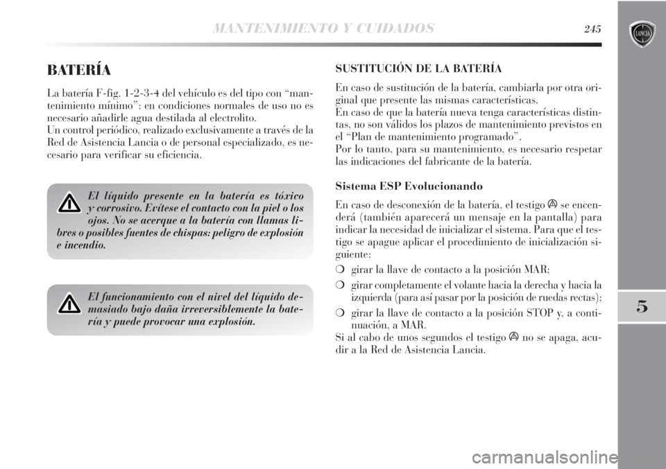 Lancia Delta 2013 Manual de Empleo y Cuidado (in Spanish) MANTENIMIENTO Y CUIDADOS245
5
BATERÍA
La batería F-fig. 1-2-3-4 del vehículo es del tipo con “man-
tenimiento mínimo”: en condiciones normales de uso no es
necesario añadirle agua destilada a Lancia Delta 2013 Manual de Empleo y Cuidado (in Spanish) MANTENIMIENTO Y CUIDADOS245
5
BATERÍA
La batería F-fig. 1-2-3-4 del vehículo es del tipo con “man-
tenimiento mínimo”: en condiciones normales de uso no es
necesario añadirle agua destilada a