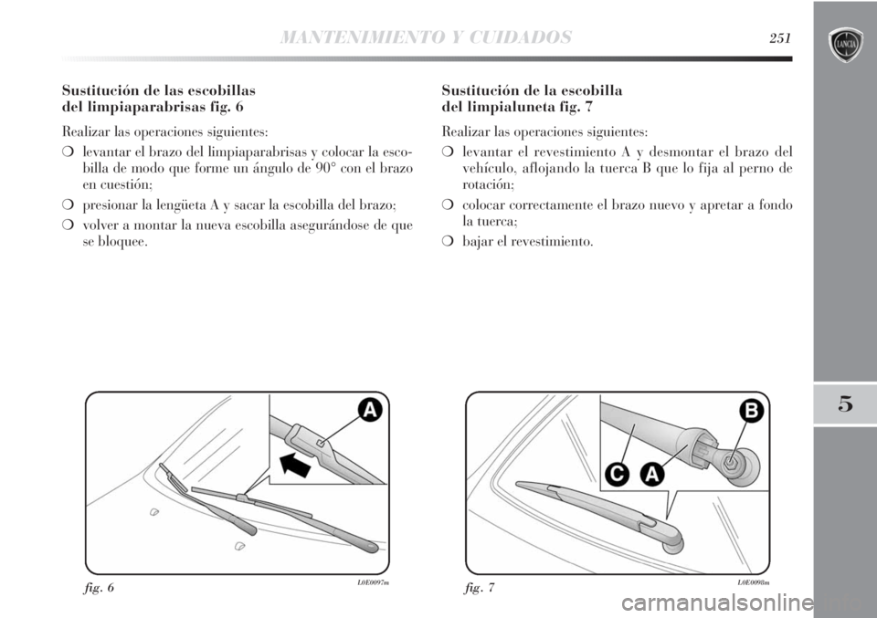 Lancia Delta 2013 Manual de Empleo y Cuidado (in Spanish) MANTENIMIENTO Y CUIDADOS251
5
Sustitución de las escobillas
del limpiaparabrisas fig. 6
Realizar las operaciones siguientes:
❍levantar el brazo del limpiaparabrisas y colocar la esco-
billa de mod Lancia Delta 2013 Manual de Empleo y Cuidado (in Spanish) MANTENIMIENTO Y CUIDADOS251
5
Sustitución de las escobillas
del limpiaparabrisas fig. 6
Realizar las operaciones siguientes:
❍levantar el brazo del limpiaparabrisas y colocar la esco-
billa de mod