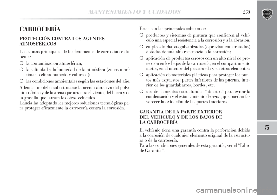 Lancia Delta 2013 Manual de Empleo y Cuidado (in Spanish) MANTENIMIENTO Y CUIDADOS253
5
CARROCERÍA
PROTECCIÓN CONTRA LOS AGENTES
ATMOSFÉRICOS
Las causas principales de los fenómenos de corrosión se de-
ben a:
❍la contaminación atmosférica;
❍la sal Lancia Delta 2013 Manual de Empleo y Cuidado (in Spanish) MANTENIMIENTO Y CUIDADOS253
5
CARROCERÍA
PROTECCIÓN CONTRA LOS AGENTES
ATMOSFÉRICOS
Las causas principales de los fenómenos de corrosión se de-
ben a:
❍la contaminación atmosférica;
❍la sal