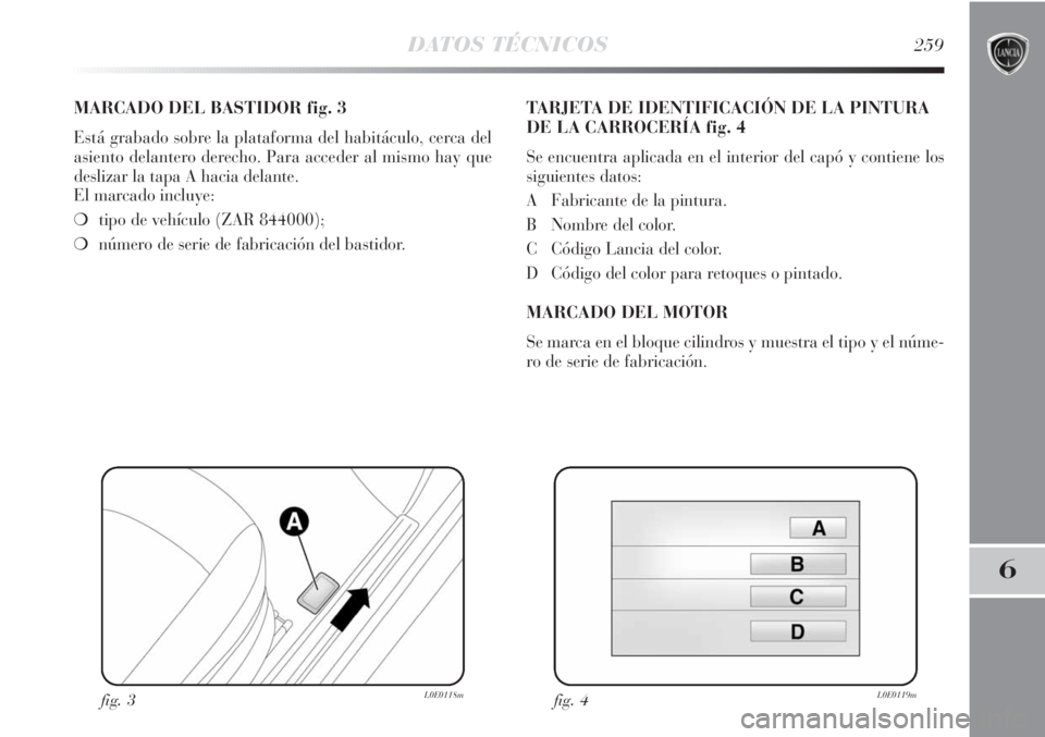 Lancia Delta 2013  Manual de Empleo y Cuidado (in Spanish) DATOS TÉCNICOS259
6
MARCADO DEL BASTIDOR fig. 3
Está grabado sobre la plataforma del habitáculo, cerca del
asiento delantero derecho. Para acceder al mismo hay que
deslizar la tapa A hacia delante.