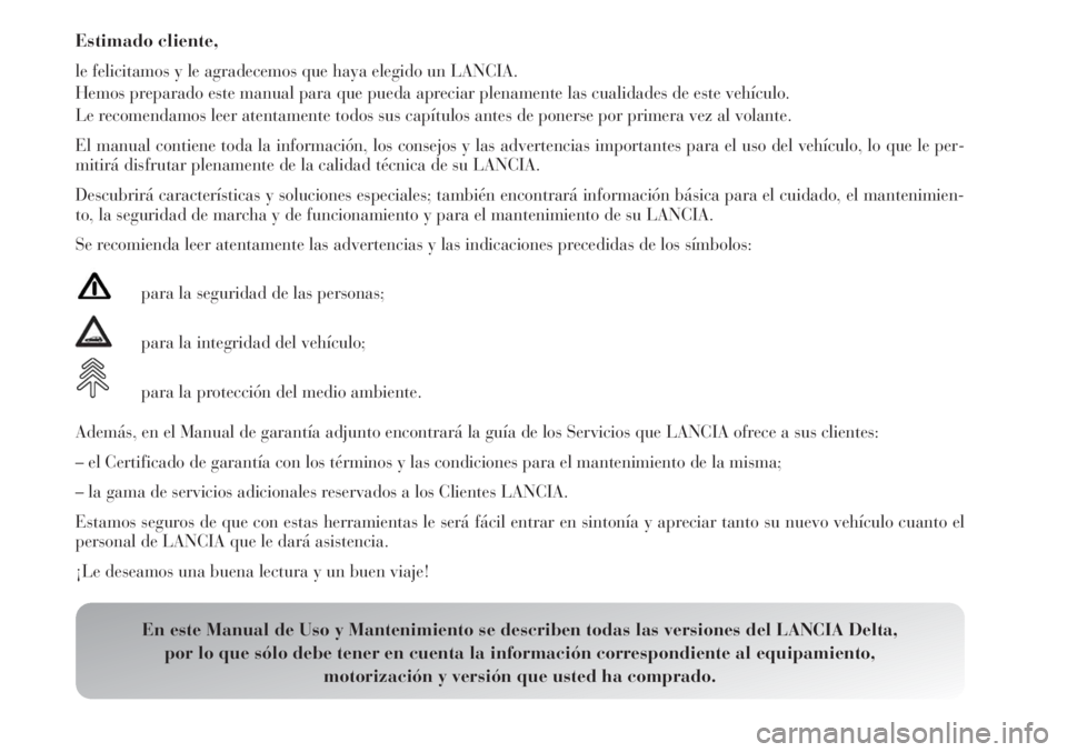 Lancia Delta 2013  Manual de Empleo y Cuidado (in Spanish) Estimado cliente,
le felicitamos y le agradecemos que haya elegido un LANCIA.
Hemos preparado este manual para que pueda apreciar plenamente las cualidades de este vehículo.
Le recomendamos leer aten