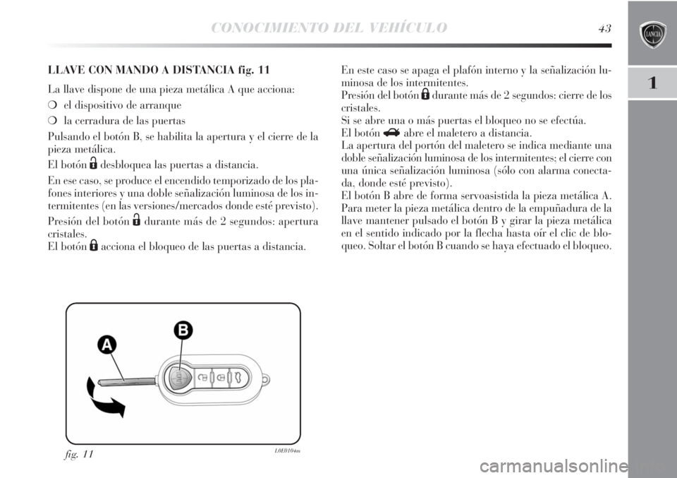 Lancia Delta 2013 Manual de Empleo y Cuidado (in Spanish) CONOCIMIENTO DEL VEHÍCULO43
1
fig. 11L0E0104m
LLAVE CON MANDO A DISTANCIA fig. 11
La llave dispone de una pieza metálica A que acciona:
❍el dispositivo de arranque
❍la cerradura de las puertas
Lancia Delta 2013 Manual de Empleo y Cuidado (in Spanish) CONOCIMIENTO DEL VEHÍCULO43
1
fig. 11L0E0104m
LLAVE CON MANDO A DISTANCIA fig. 11
La llave dispone de una pieza metálica A que acciona:
❍el dispositivo de arranque
❍la cerradura de las puertas