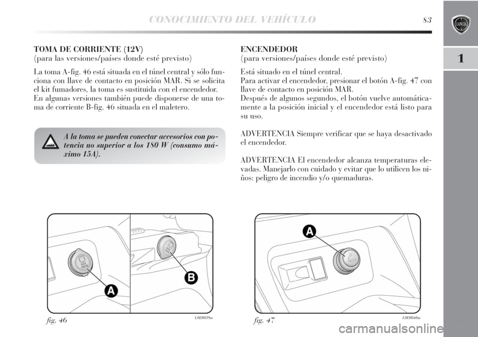 Lancia Delta 2013 Manual de Empleo y Cuidado (in Spanish) CONOCIMIENTO DEL VEHÍCULO83
1
fig. 46L0E0039mfig. 47L0E0040m
A la toma se pueden conectar accesorios con po-
tencia no superior a los 180 W (consumo má-
ximo 15A).
TOMA DE CORRIENTE (12V)
(para las Lancia Delta 2013 Manual de Empleo y Cuidado (in Spanish) CONOCIMIENTO DEL VEHÍCULO83
1
fig. 46L0E0039mfig. 47L0E0040m
A la toma se pueden conectar accesorios con po-
tencia no superior a los 180 W (consumo má-
ximo 15A).
TOMA DE CORRIENTE (12V)
(para las