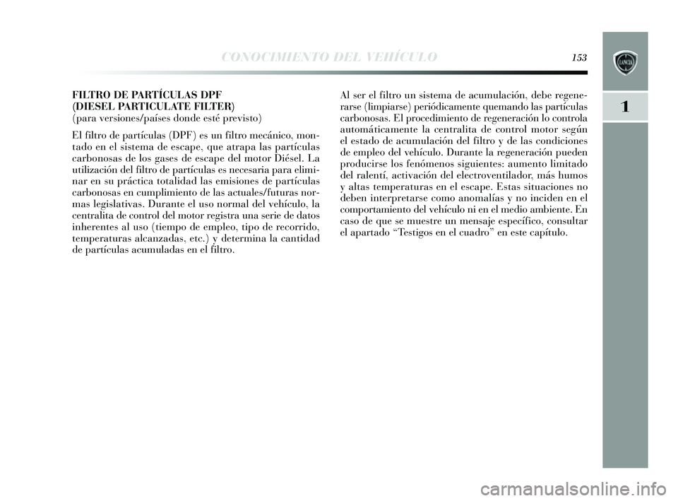 Lancia Delta 2014 Manual de Empleo y Cuidado (in Spanish) 1
CONOCIMIENTO DEL VEHÍCULO153
FILTRO DE PARTÍCULAS DPF
(DIESEL PARTICULATE FILTER)
(para versiones/países donde esté previsto)
El filtro de partículas (DPF) e s un filtro mecánico, mon-
tado Lancia Delta 2014 Manual de Empleo y Cuidado (in Spanish) 1
CONOCIMIENTO DEL VEHÍCULO153
FILTRO DE PARTÍCULAS DPF
(DIESEL PARTICULATE FILTER)
(para versiones/países donde esté previsto)
El filtro de partículas (DPF) e s un filtro mecánico, mon-
tado