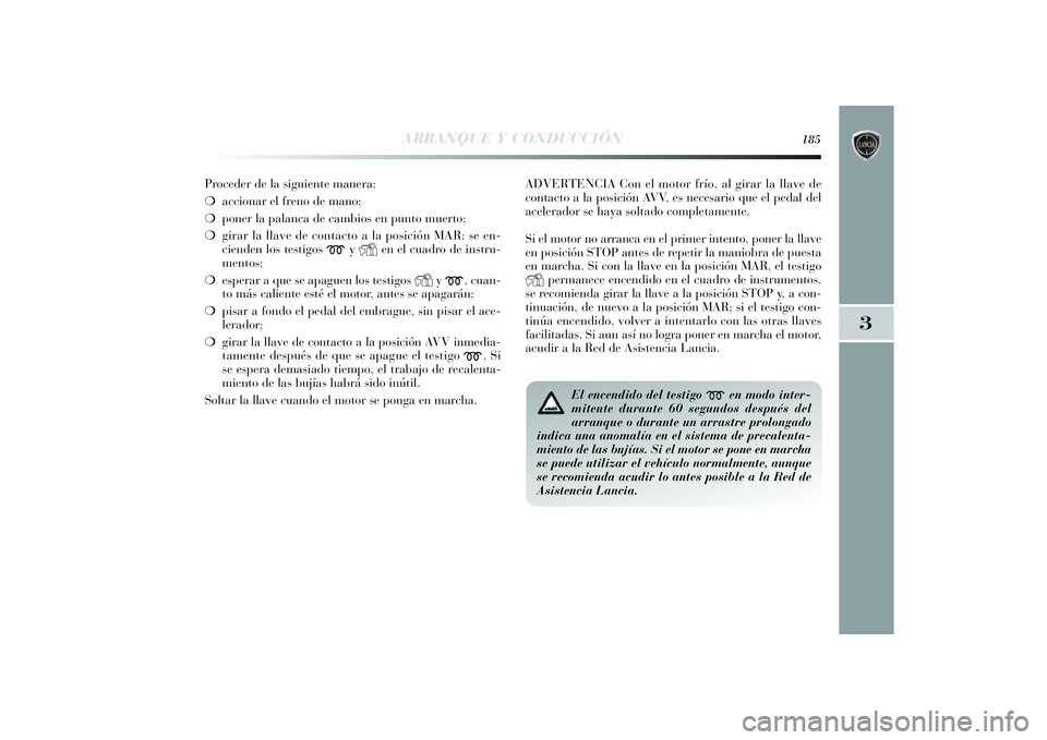 Lancia Delta 2014 Manual de Empleo y Cuidado (in Spanish) 3
ARRANQUE Y CONDUCCIÓN
185
Proceder de la siguiente manera:
❍accionar el freno de mano;
❍poner la palanca de cambios en punto muerto;
❍girar la llave de contacto a la posición MAR: se en-
cie Lancia Delta 2014 Manual de Empleo y Cuidado (in Spanish) 3
ARRANQUE Y CONDUCCIÓN
185
Proceder de la siguiente manera:
❍accionar el freno de mano;
❍poner la palanca de cambios en punto muerto;
❍girar la llave de contacto a la posición MAR: se en-
cie