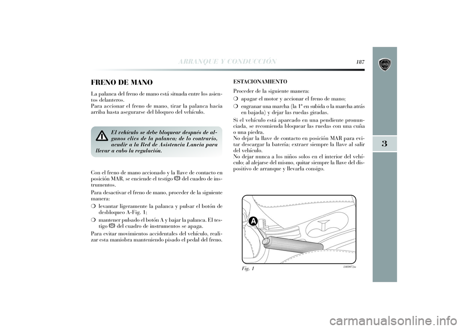 Lancia Delta 2014 Manual de Empleo y Cuidado (in Spanish) 3
ARRANQUE Y CONDUCCIÓN
187
FRENO DE MANOLa palanca del freno de mano está situada entre los asien-
tos delanteros.
Para accionar el freno de mano, tirar la palanca hacia
arriba hasta asegurarse de Lancia Delta 2014 Manual de Empleo y Cuidado (in Spanish) 3
ARRANQUE Y CONDUCCIÓN
187
FRENO DE MANOLa palanca del freno de mano está situada entre los asien-
tos delanteros.
Para accionar el freno de mano, tirar la palanca hacia
arriba hasta asegurarse de
