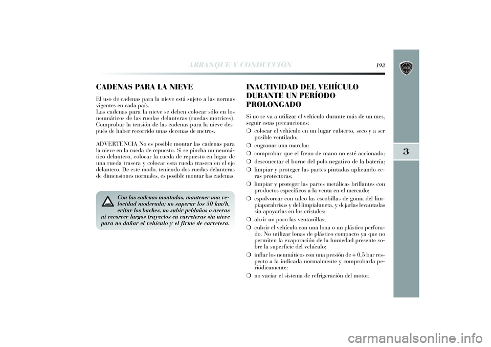 Lancia Delta 2014 Manual de Empleo y Cuidado (in Spanish) 3
ARRANQUE Y CONDUCCIÓN
193
Con las cadenas montadas, mantener una ve-
locidad moderada; no superar los 50 km/h,
evitar los baches, no subir peldaños o aceras
ni recorrer largos trayectos en carrete Lancia Delta 2014 Manual de Empleo y Cuidado (in Spanish) 3
ARRANQUE Y CONDUCCIÓN
193
Con las cadenas montadas, mantener una ve-
locidad moderada; no superar los 50 km/h,
evitar los baches, no subir peldaños o aceras
ni recorrer largos trayectos en carrete