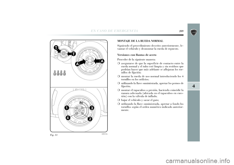 Lancia Delta 2014 Manual de Empleo y Cuidado (in Spanish) 4
EN CASO DE EMERGENCIA
209
Fig. 13
L0E0113m
MONTAJE DE LA RUEDA NORMAL
Siguiendo el procedimiento descrito anteriormente, le-
vantar el vehículo y desmontar la rueda de repuesto.
Ve r siones con lla Lancia Delta 2014 Manual de Empleo y Cuidado (in Spanish) 4
EN CASO DE EMERGENCIA
209
Fig. 13
L0E0113m
MONTAJE DE LA RUEDA NORMAL
Siguiendo el procedimiento descrito anteriormente, le-
vantar el vehículo y desmontar la rueda de repuesto.
Ve r siones con lla