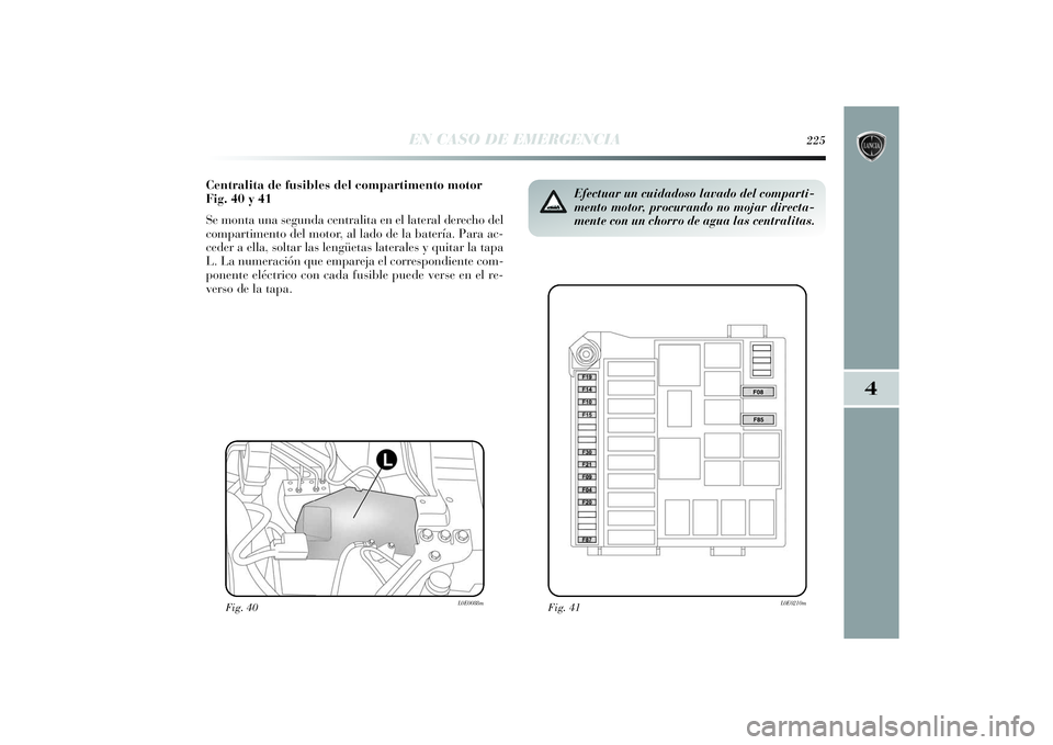 Lancia Delta 2014 Manual de Empleo y Cuidado (in Spanish) 4
EN CASO DE EMERGENCIA
225
Centralita de fusibles del compartimento motor
Fig. 40 y 41
Se monta una segunda centralita en el lateral derecho del
compartimento del motor, al lado de la batería. Para Lancia Delta 2014 Manual de Empleo y Cuidado (in Spanish) 4
EN CASO DE EMERGENCIA
225
Centralita de fusibles del compartimento motor
Fig. 40 y 41
Se monta una segunda centralita en el lateral derecho del
compartimento del motor, al lado de la batería. Para