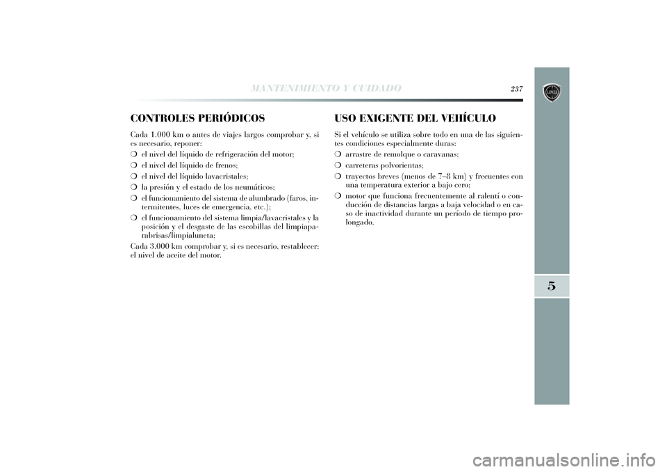 Lancia Delta 2014 Manual de Empleo y Cuidado (in Spanish) CONTROLES PERIÓDICOSCada 1.000 km o antes de viajes largos comprobar y, si
es necesario, reponer:
❍el nivel del líquido de refrigeración del motor;
❍el nivel del líquido de frenos;
❍el nivel Lancia Delta 2014 Manual de Empleo y Cuidado (in Spanish) CONTROLES PERIÓDICOSCada 1.000 km o antes de viajes largos comprobar y, si
es necesario, reponer:
❍el nivel del líquido de refrigeración del motor;
❍el nivel del líquido de frenos;
❍el nivel