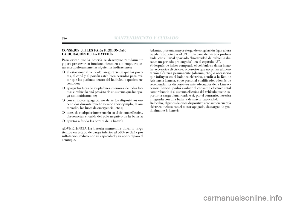 Lancia Delta 2014 Manual de Empleo y Cuidado (in Spanish) 246
MANTENIMIENTO Y CUIDADO
CONSEJOS ÚTILES PARA PROLONGAR
LA DURACIÓN DE LA BATERÍA
Para evitar que la batería se descargue rápidamente
y para preservar su funcionamiento en el tiempo, respe-
ta Lancia Delta 2014 Manual de Empleo y Cuidado (in Spanish) 246
MANTENIMIENTO Y CUIDADO
CONSEJOS ÚTILES PARA PROLONGAR
LA DURACIÓN DE LA BATERÍA
Para evitar que la batería se descargue rápidamente
y para preservar su funcionamiento en el tiempo, respe-
ta